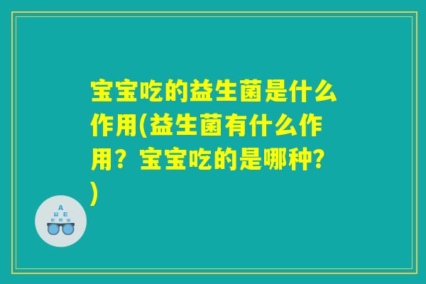 宝宝吃的益生菌是什么作用(益生菌有什么作用？宝宝吃的是哪种？)