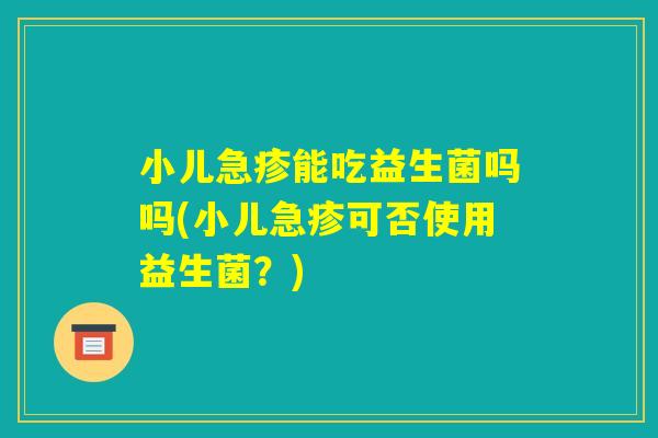 小儿急疹能吃益生菌吗吗(小儿急疹可否使用益生菌？)