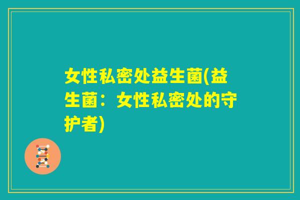 女性私密处益生菌(益生菌：女性私密处的守护者)