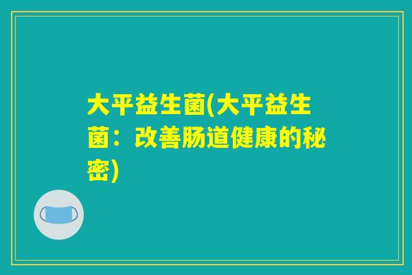 大平益生菌(大平益生菌：改善肠道健康的秘密)
