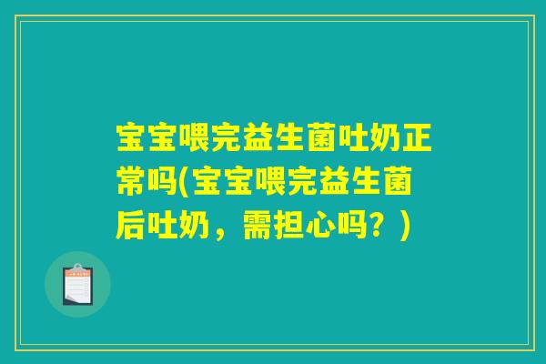 宝宝喂完益生菌吐奶正常吗(宝宝喂完益生菌后吐奶，需担心吗？)