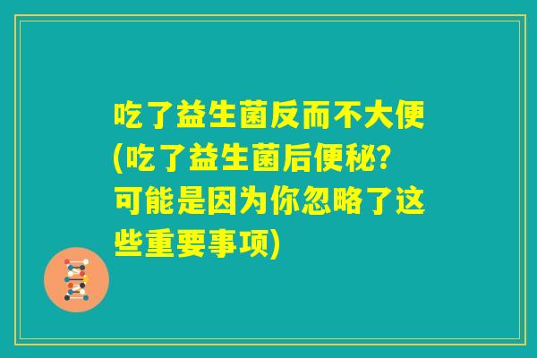 吃了益生菌反而不大便(吃了益生菌后便秘？可能是因为你忽略了这些重要事项)