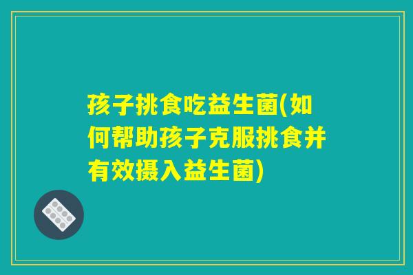 孩子挑食吃益生菌(如何帮助孩子克服挑食并有效摄入益生菌)