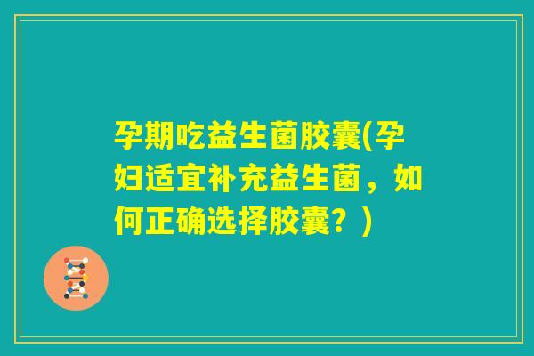 孕期吃益生菌胶囊(孕妇适宜补充益生菌，如何正确选择胶囊？)