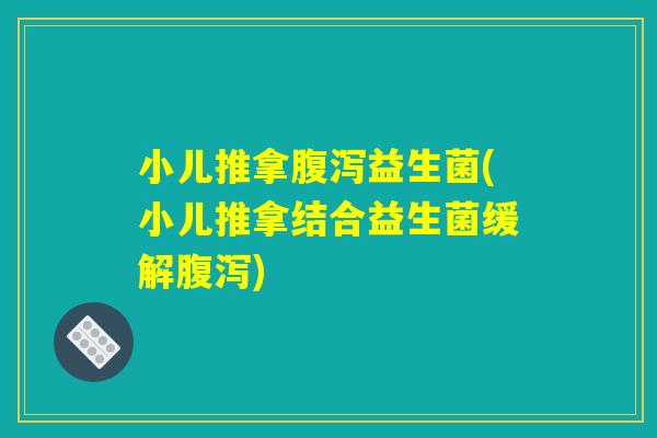 小儿推拿腹泻益生菌(小儿推拿结合益生菌缓解腹泻) 小儿推拿腹泻益生菌(小儿推拿结合益生菌缓解腹泻)