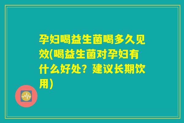 孕妇喝益生菌喝多久见效(喝益生菌对孕妇有什么好处？建议长期饮用)