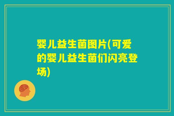 婴儿益生菌图片(可爱的婴儿益生菌们闪亮登场)