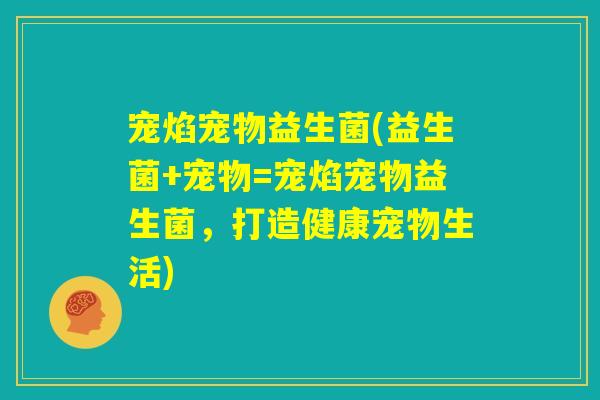 宠焰宠物益生菌(益生菌+宠物=宠焰宠物益生菌，打造健康宠物生活)