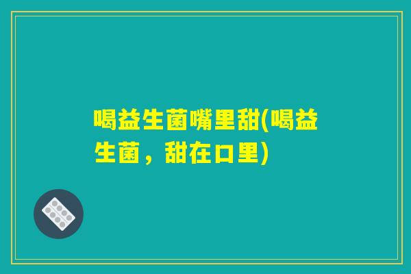 喝益生菌嘴里甜(喝益生菌，甜在口里)