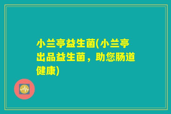 小兰亭益生菌(小兰亭出品益生菌，助您肠道健康)