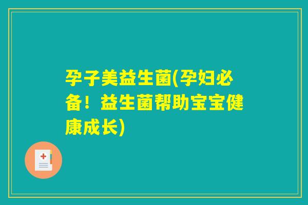 孕子美益生菌(孕妇必备！益生菌帮助宝宝健康成长)