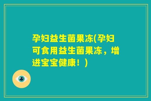 孕妇益生菌果冻(孕妇可食用益生菌果冻，增进宝宝健康！)