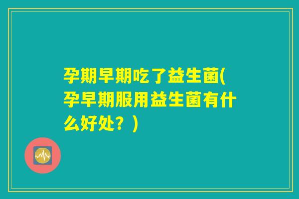 孕期早期吃了益生菌(孕早期服用益生菌有什么好处？)