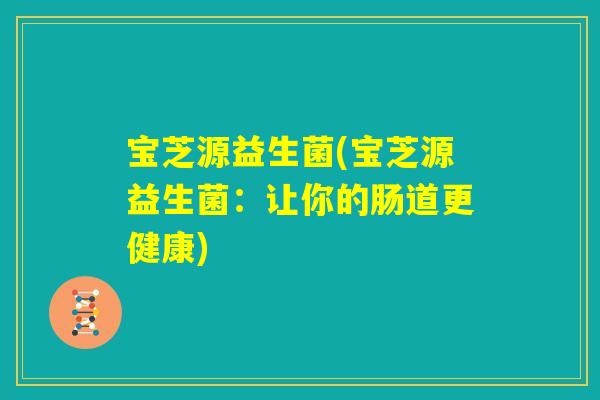 宝芝源益生菌(宝芝源益生菌：让你的肠道更健康)