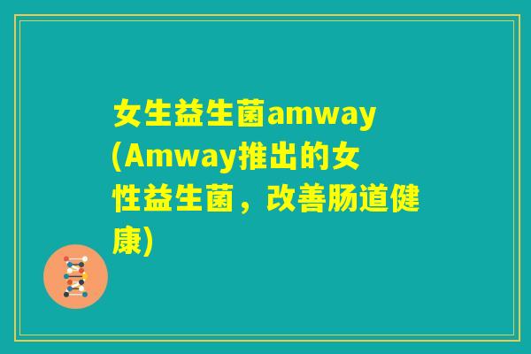 女生益生菌amway(Amway推出的女性益生菌，改善肠道健康)