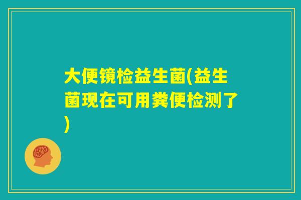 大便镜检益生菌(益生菌现在可用粪便检测了)