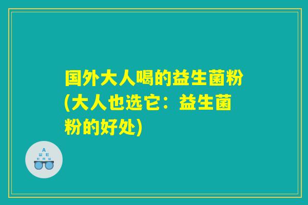 国外大人喝的益生菌粉(大人也选它：益生菌粉的好处)