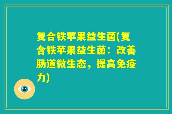 复合铁苹果益生菌(复合铁苹果益生菌：改善肠道微生态，提高免疫力)