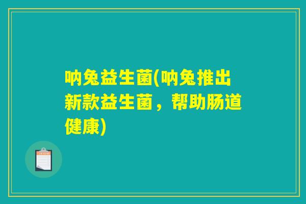 呐兔益生菌(呐兔推出新款益生菌，帮助肠道健康)