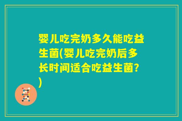 婴儿吃完奶多久能吃益生菌(婴儿吃完奶后多长时间适合吃益生菌？)