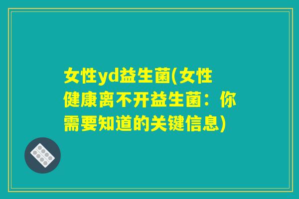 女性yd益生菌(女性健康离不开益生菌：你需要知道的关键信息)