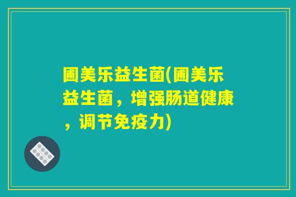 圃美乐益生菌(圃美乐益生菌，增强肠道健康，调节免疫力)