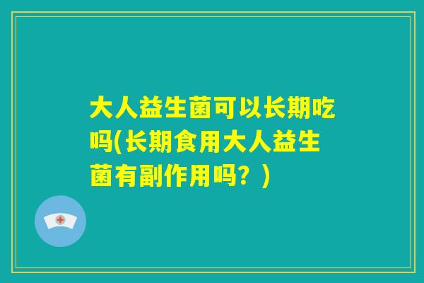 大人益生菌可以长期吃吗(长期食用大人益生菌有副作用吗？)