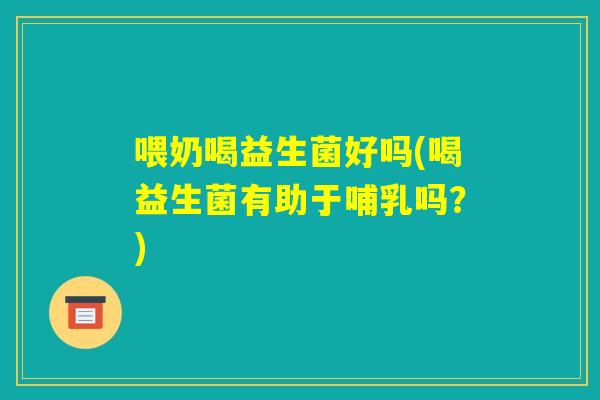 喂奶喝益生菌好吗(喝益生菌有助于哺乳吗？)