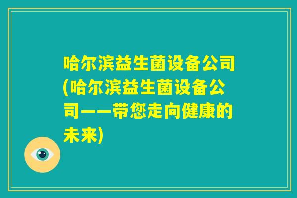 哈尔滨益生菌设备公司(哈尔滨益生菌设备公司——带您走向健康的未来)