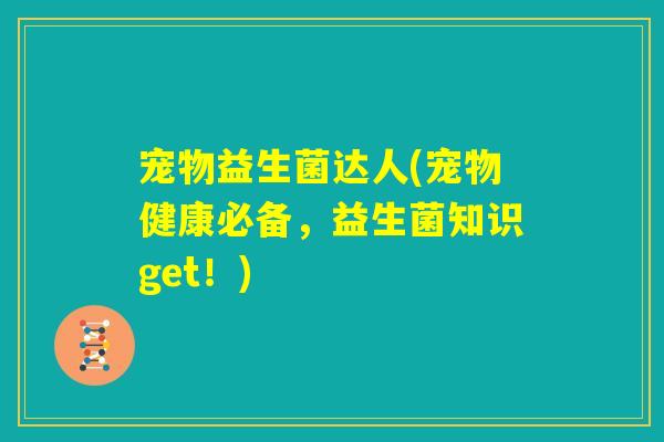 宠物益生菌达人(宠物健康必备，益生菌知识get！)