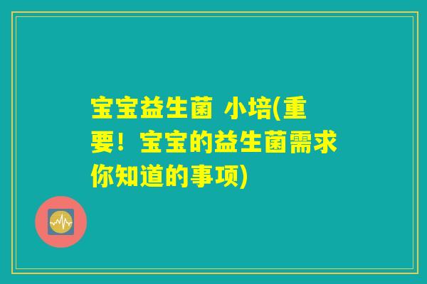 宝宝益生菌 小培(重要！宝宝的益生菌需求你知道的事项)
