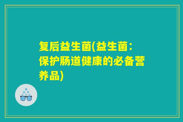 复后益生菌(益生菌：保护肠道健康的必备营养品)