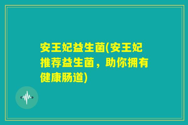 安王妃益生菌(安王妃推荐益生菌，助你拥有健康肠道)