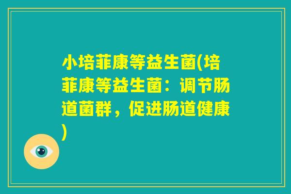 小培菲康等益生菌(培菲康等益生菌：调节肠道菌群，促进肠道健康)