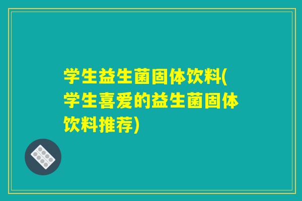 学生益生菌固体饮料(学生喜爱的益生菌固体饮料推荐)