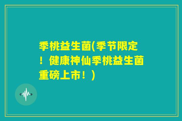 季桃益生菌(季节限定！健康神仙季桃益生菌重磅上市！)