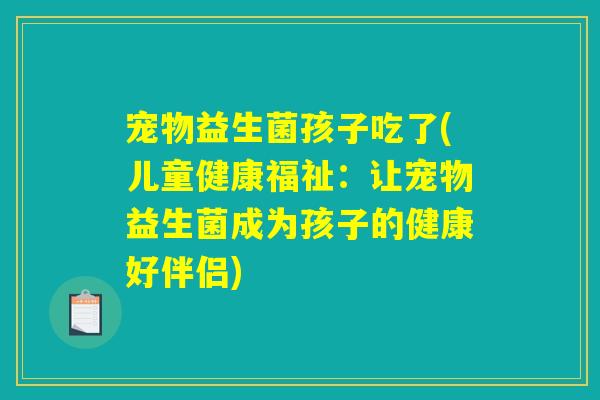宠物益生菌孩子吃了(儿童健康福祉：让宠物益生菌成为孩子的健康好伴侣)