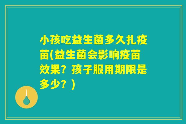 小孩吃益生菌多久扎疫苗(益生菌会影响疫苗效果？孩子服用期限是多少？)