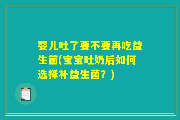婴儿吐了要不要再吃益生菌(宝宝吐奶后如何选择补益生菌？)