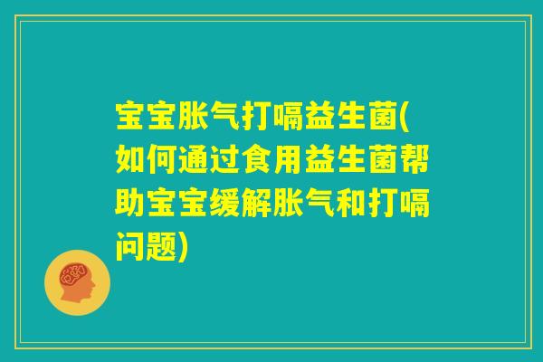 宝宝胀气打嗝益生菌(如何通过食用益生菌帮助宝宝缓解胀气和打嗝问题)