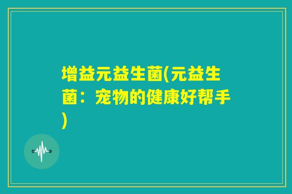 增益元益生菌(元益生菌：宠物的健康好帮手)