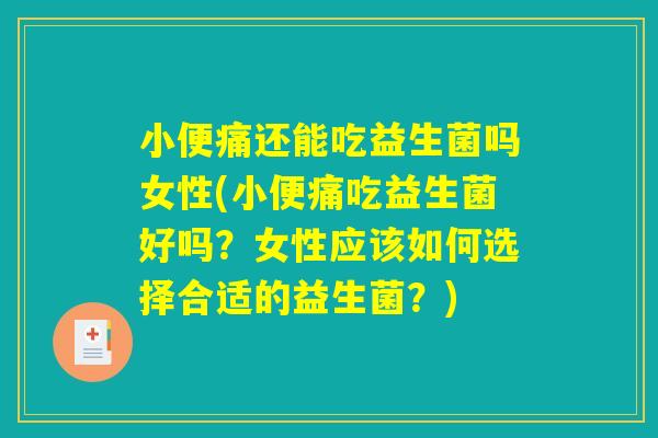 小便痛还能吃益生菌吗女性(小便痛吃益生菌好吗？女性应该如何选择合适的益生菌？)
