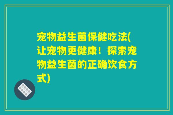 宠物益生菌保健吃法(让宠物更健康！探索宠物益生菌的正确饮食方式)