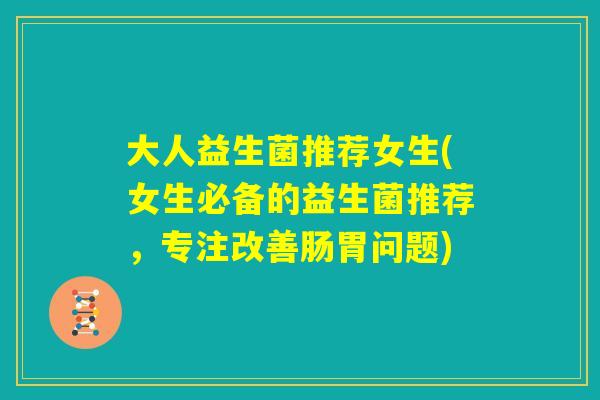 大人益生菌推荐女生(女生必备的益生菌推荐，专注改善肠胃问题)