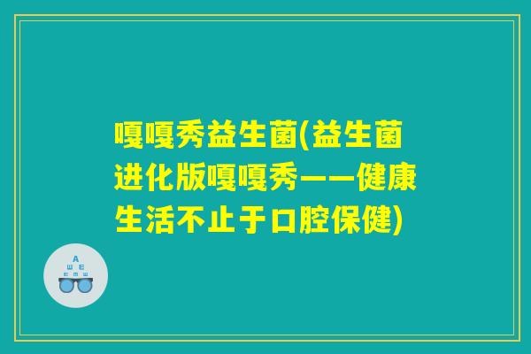 嘎嘎秀益生菌(益生菌进化版嘎嘎秀——健康生活不止于口腔保健)