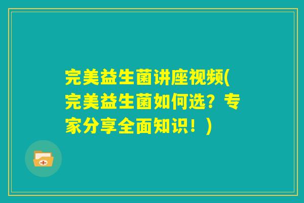 完美益生菌讲座视频(完美益生菌如何选？专家分享全面知识！)