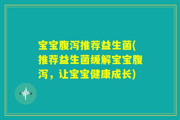 宝宝腹泻推荐益生菌(推荐益生菌缓解宝宝腹泻，让宝宝健康成长)