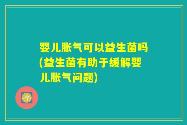 婴儿胀气可以益生菌吗(益生菌有助于缓解婴儿胀气问题)