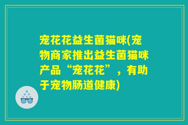 宠花花益生菌猫咪(宠物商家推出益生菌猫咪产品“宠花花”，有助于宠物肠道健康)