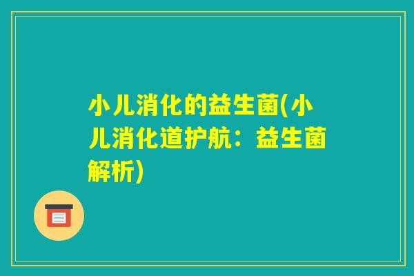 小儿消化的益生菌(小儿消化道护航：益生菌解析)